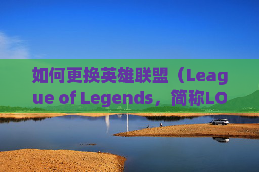 如何更换英雄联盟（League of Legends，简称LOL）的头像？,lol头像和昵称怎么换