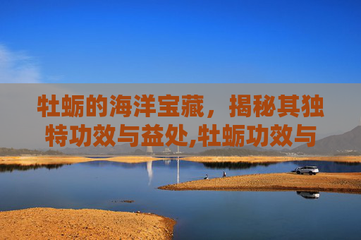 牡蛎的海洋宝藏，揭秘其独特功效与益处,牡蛎功效与作用的功效与作用及禁忌症
