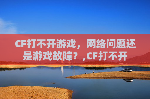 CF打不开游戏，网络问题还是游戏故障？,CF打不开