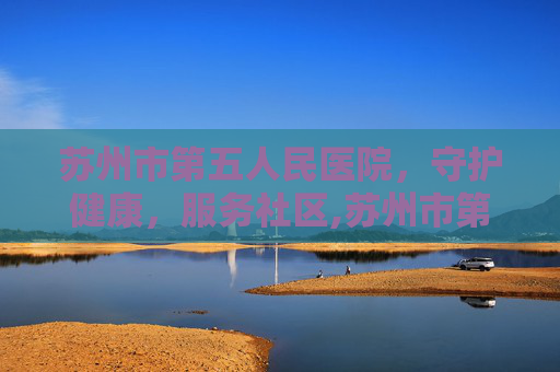 苏州市第五人民医院，守护健康，服务社区,苏州市第五人民医院电话
