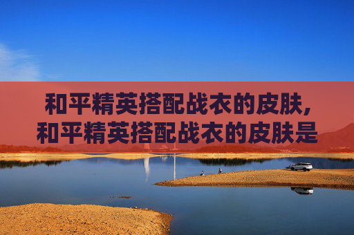和平精英搭配战衣的皮肤,和平精英搭配战衣的皮肤是什么
