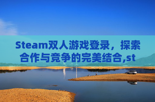 Steam双人游戏登录，探索合作与竞争的完美结合,steam平台双人游戏
