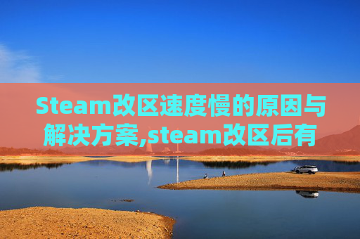 Steam改区速度慢的原因与解决方案,steam改区后有什么影响