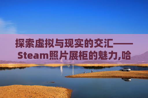 探索虚拟与现实的交汇——Steam照片展柜的魅力,哈尔滨华为手机售后维修点在哪里