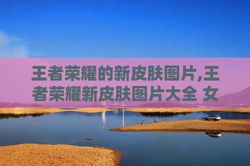王者荣耀的新皮肤图片,王者荣耀新皮肤图片大全 女英雄