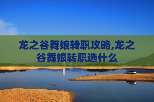 龙之谷舞娘转职攻略,龙之谷舞娘转职选什么