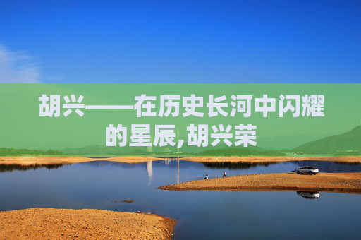 胡兴——在历史长河中闪耀的星辰,胡兴荣