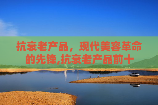抗衰老产品，现代美容革命的先锋,抗衰老产品前十
