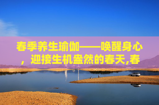 春季养生瑜伽——唤醒身心，迎接生机盎然的春天,春季养生瑜伽体式