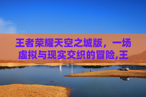 王者荣耀天空之城版，一场虚拟与现实交织的冒险,王者荣耀天空之城战队