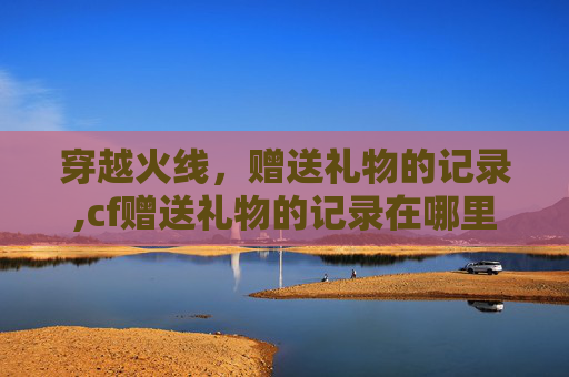 穿越火线，赠送礼物的记录,cf赠送礼物的记录在哪里看