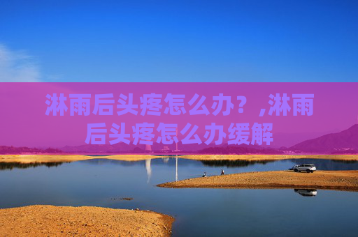 淋雨后头疼怎么办？,淋雨后头疼怎么办缓解