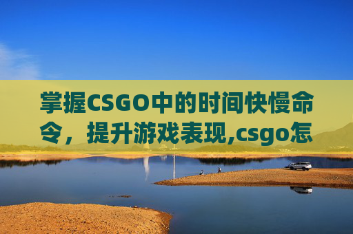 掌握CSGO中的时间快慢命令，提升游戏表现,csgo怎么增加时间