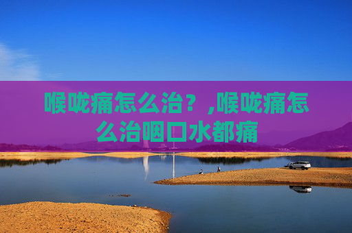喉咙痛怎么治？,喉咙痛怎么治咽口水都痛