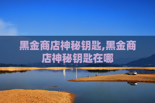 黑金商店神秘钥匙,黑金商店神秘钥匙在哪