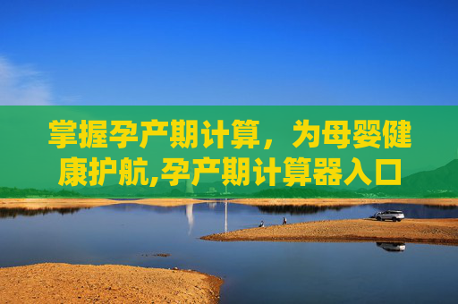掌握孕产期计算，为母婴健康护航,孕产期计算器入口