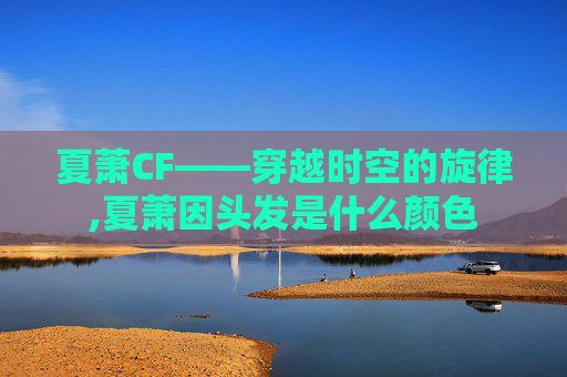 夏萧CF——穿越时空的旋律,夏萧因头发是什么颜色