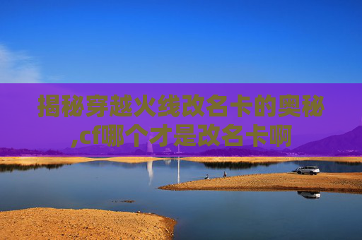 揭秘穿越火线改名卡的奥秘,cf哪个才是改名卡啊