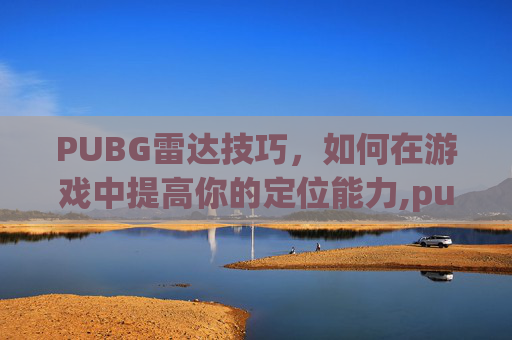 PUBG雷达技巧，如何在游戏中提高你的定位能力,pubg雷达封号吗