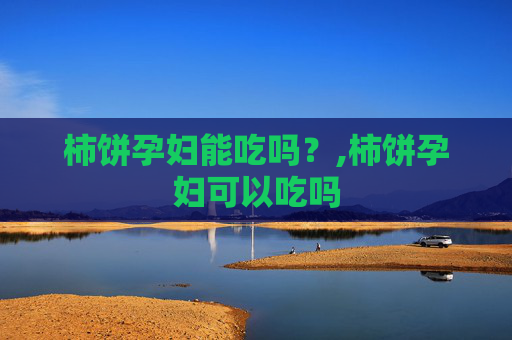 柿饼孕妇能吃吗？,柿饼孕妇可以吃吗