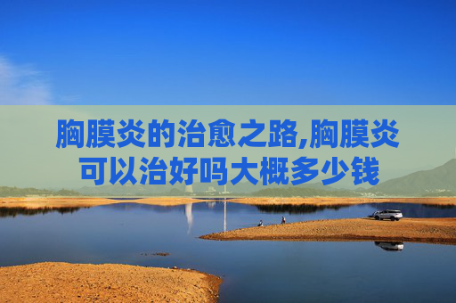 胸膜炎的治愈之路,胸膜炎可以治好吗大概多少钱