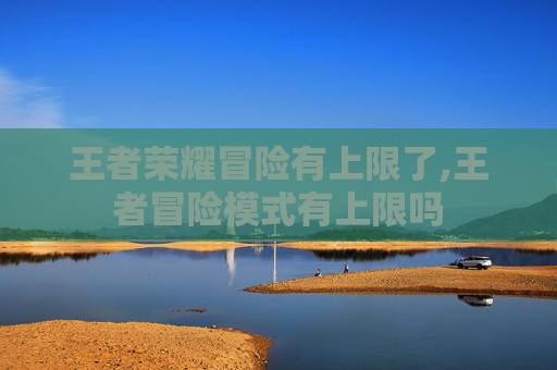 王者荣耀冒险有上限了,王者冒险模式有上限吗