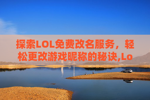 探索LOL免费改名服务，轻松更改游戏昵称的秘诀,Lol免费改名