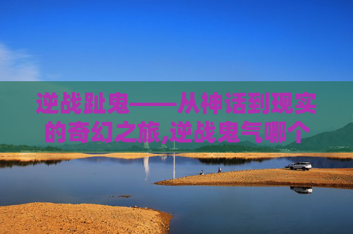 逆战趾鬼——从神话到现实的奇幻之旅,逆战鬼气哪个地图有