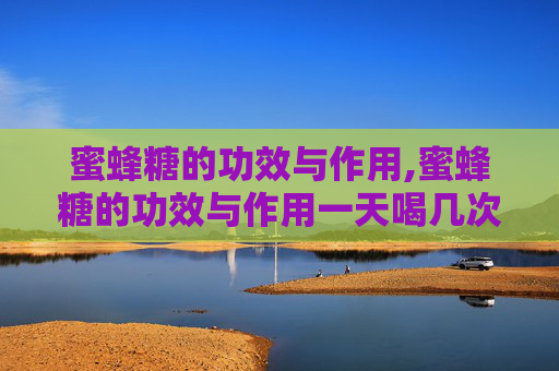 蜜蜂糖的功效与作用,蜜蜂糖的功效与作用一天喝几次
