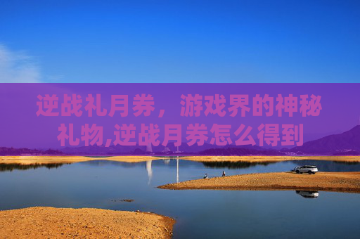逆战礼月券，游戏界的神秘礼物,逆战月券怎么得到