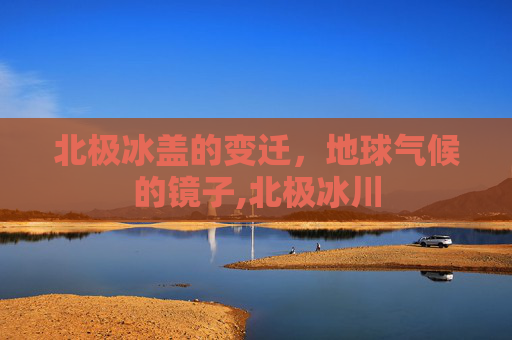 北极冰盖的变迁，地球气候的镜子,北极冰川