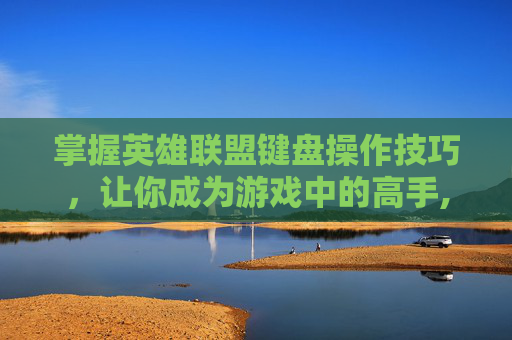 掌握英雄联盟键盘操作技巧，让你成为游戏中的高手,LOL游戏键盘