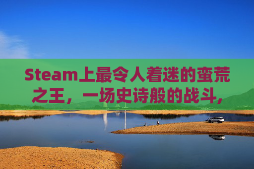Steam上最令人着迷的蛮荒之王，一场史诗般的战斗,蛮荒之地
