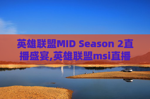 英雄联盟MID Season 2直播盛宴,英雄联盟msi直播