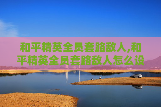 和平精英全员套路敌人,和平精英全员套路敌人怎么设置