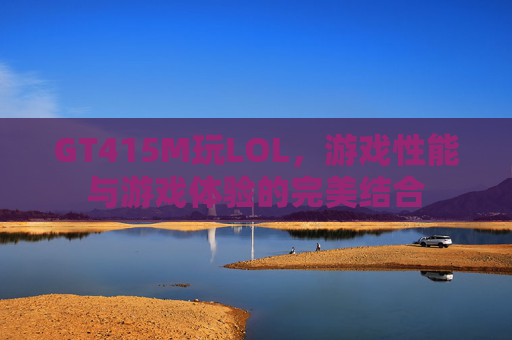 GT415M玩LOL，游戏性能与游戏体验的完美结合
