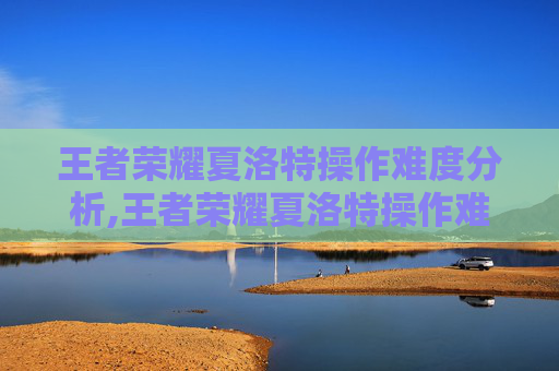 王者荣耀夏洛特操作难度分析,王者荣耀夏洛特操作难度怎么样
