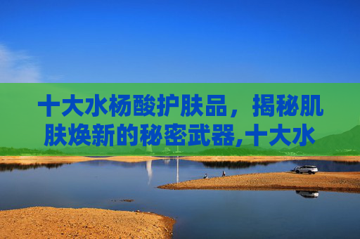 十大水杨酸护肤品，揭秘肌肤焕新的秘密武器,十大水杨酸护肤品国货老品牌