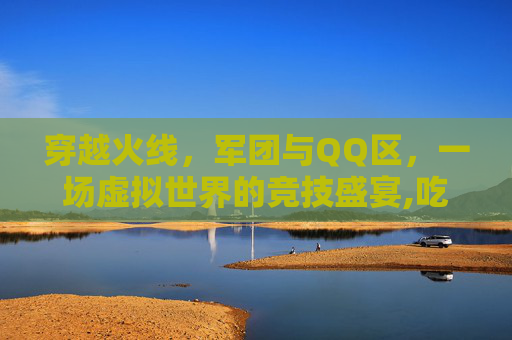穿越火线，军团与QQ区，一场虚拟世界的竞技盛宴,吃鸡军团能不能改名