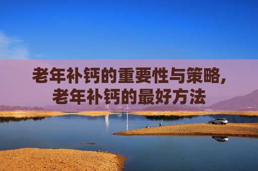 老年补钙的重要性与策略,老年补钙的最好方法