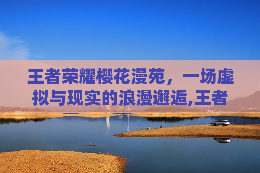 王者荣耀樱花漫苑，一场虚拟与现实的浪漫邂逅,王者荣耀漫画免费观看全集