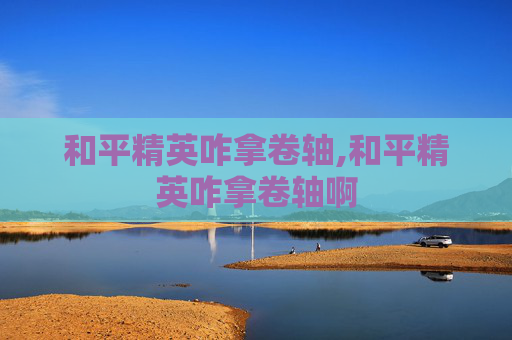 和平精英咋拿卷轴,和平精英咋拿卷轴啊