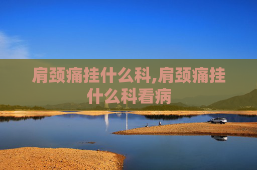 肩颈痛挂什么科,肩颈痛挂什么科看病