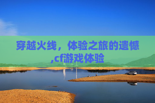 穿越火线，体验之旅的遗憾,cf游戏体验