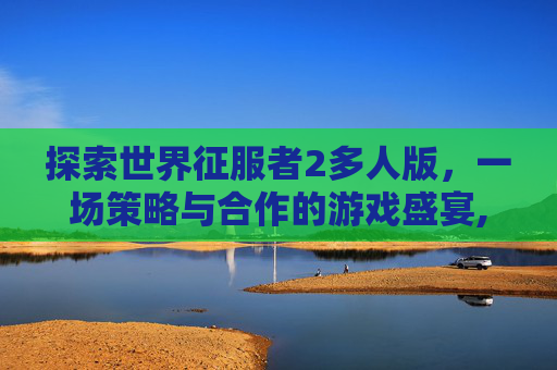 探索世界征服者2多人版，一场策略与合作的游戏盛宴,世界征服者多人版mod