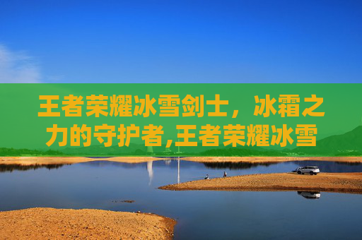 王者荣耀冰雪剑士，冰霜之力的守护者,王者荣耀冰雪剑士怎么获得