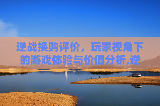 逆战换购评价，玩家视角下的游戏体验与价值分析,逆战换购评价怎么删除