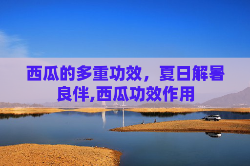 西瓜的多重功效，夏日解暑良伴,西瓜功效作用
