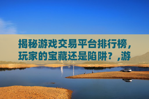 揭秘游戏交易平台排行榜，玩家的宝藏还是陷阱？,游戏交易平台排行榜5173