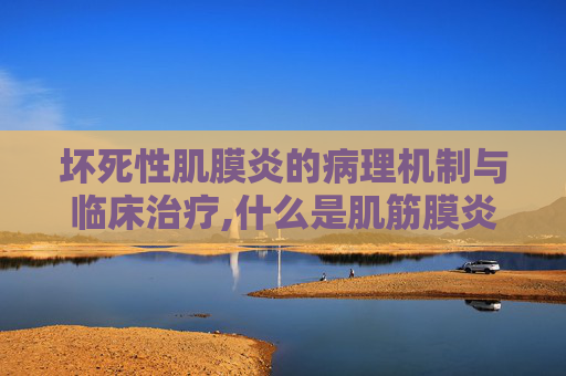 坏死性肌膜炎的病理机制与临床治疗,什么是肌筋膜炎
